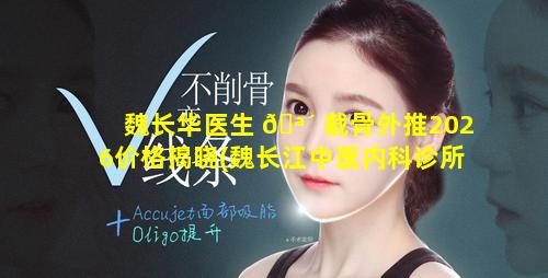 魏长华医生 🪴 截骨外推2026价格揭晓(魏长江中医内科诊所怎么样)